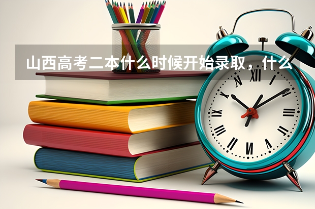 山西高考二本什么时候开始录取，什么时候截止？