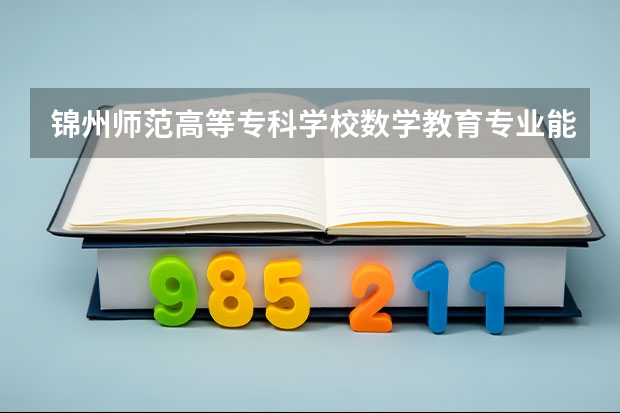 锦州师范高等专科学校数学教育专业能专升本么？ 辽宁省抚顺石油大学专升本的报名时间