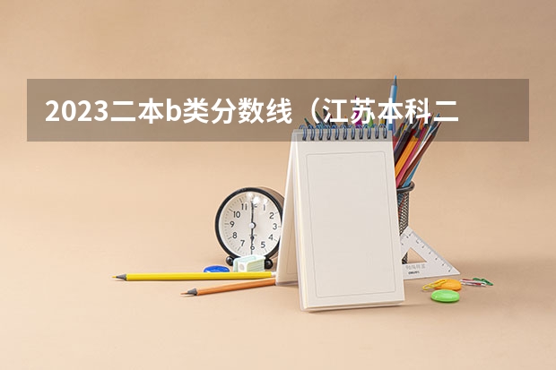2023二本b类分数线（江苏本科二批次录取线）