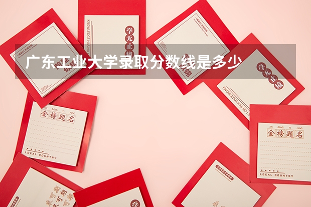 广东工业大学录取分数线是多少