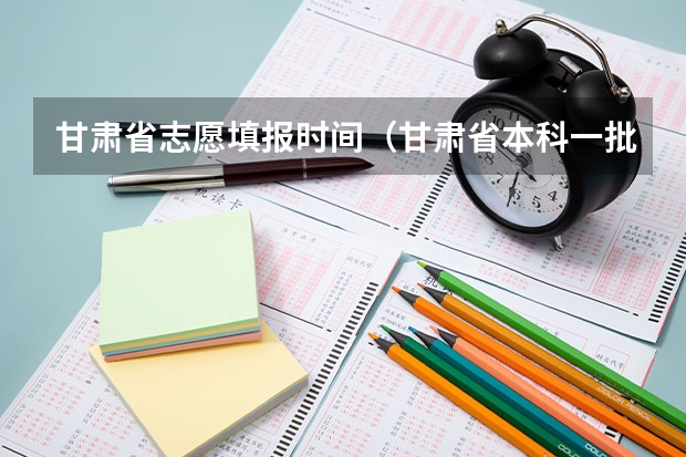 甘肃省志愿填报时间（甘肃省本科一批录取结果公布时间）