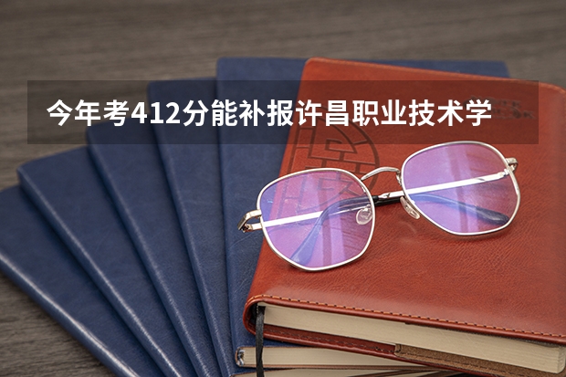 今年考412分能补报许昌职业技术学院吗?能被录取吗?.09.26报考了何时下录取通知书?