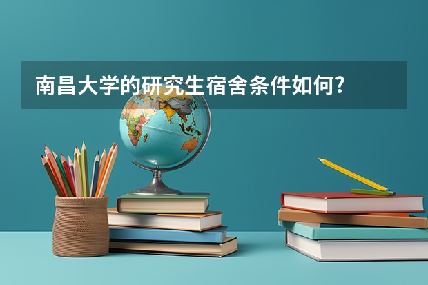 南昌大学的研究生宿舍条件如何?