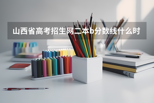 山西省高考招生网二本b分数线什么时间公布