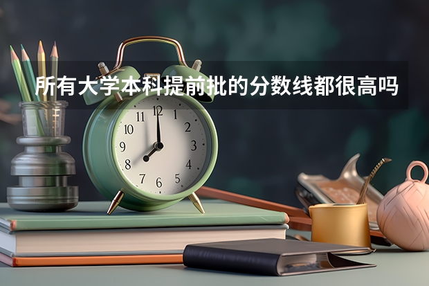 所有大学本科提前批的分数线都很高吗？