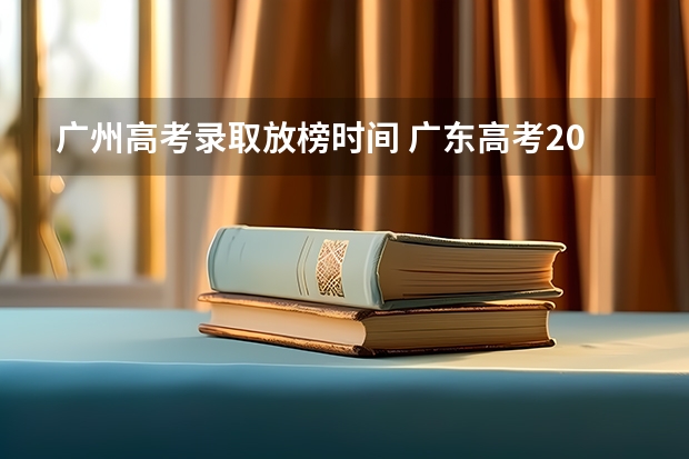 广州高考录取放榜时间 广东高考2023放榜时间