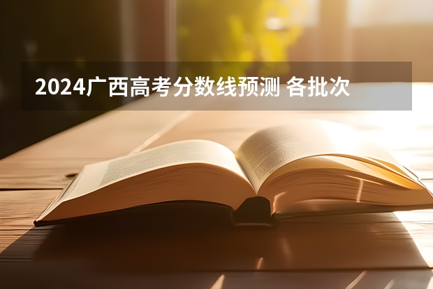 2024广西高考分数线预测 各批次分数线预计是多少