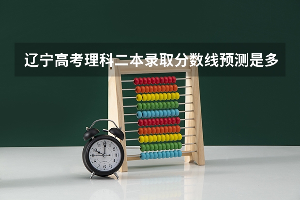 辽宁高考理科二本录取分数线预测是多少