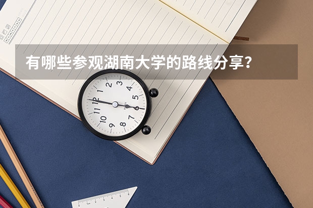 有哪些参观湖南大学的路线分享？