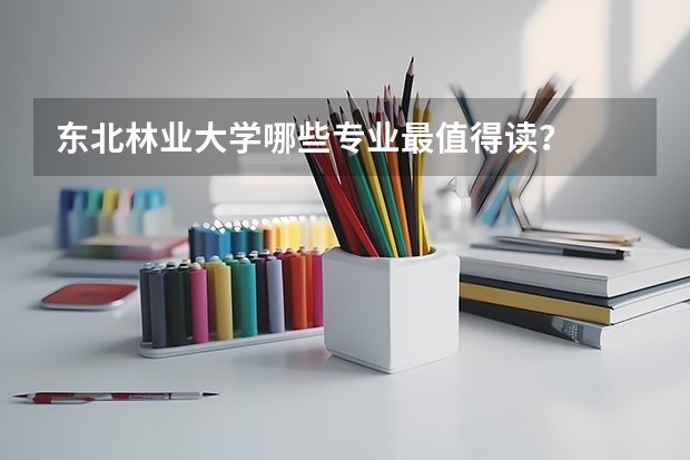东北林业大学哪些专业最值得读？