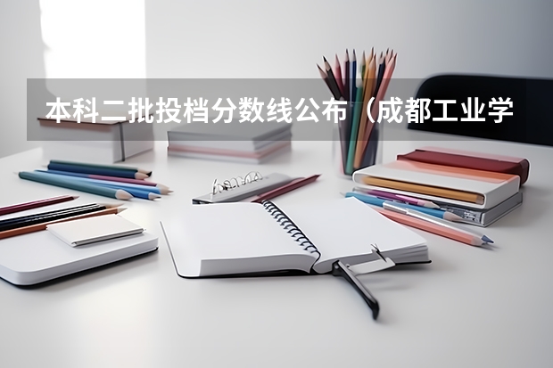 本科二批投档分数线公布（成都工业学院分数线）