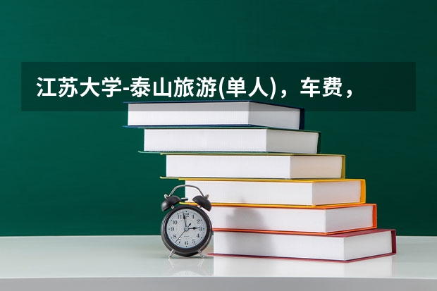 江苏大学-泰山旅游(单人),车费,门票,具体路线推荐等,帮忙分析下,谢了,尤其是得准备多少钱~