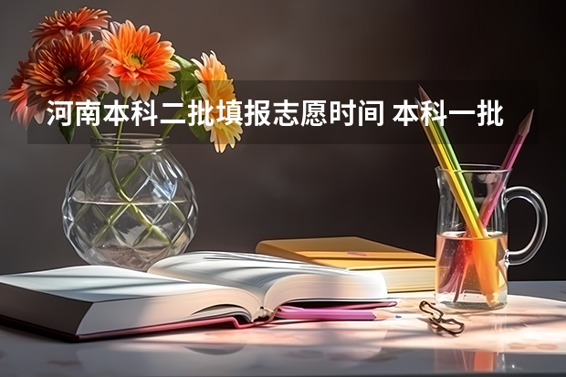 河南本科二批填报志愿时间 本科一批和二批录取时间