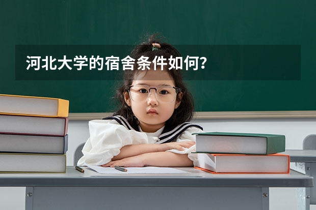 河北大学的宿舍条件如何？