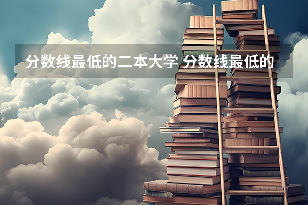 分数线最低的二本大学 分数线最低的二本大学