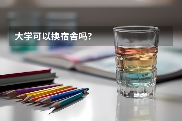 大学可以换宿舍吗？