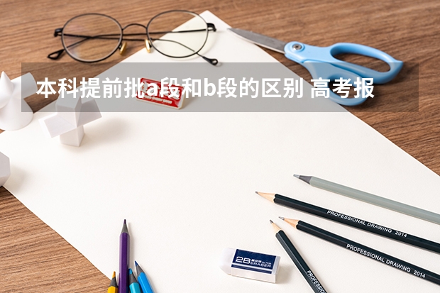 本科提前批a段和b段的区别 高考报考时二批A段与B段的区别