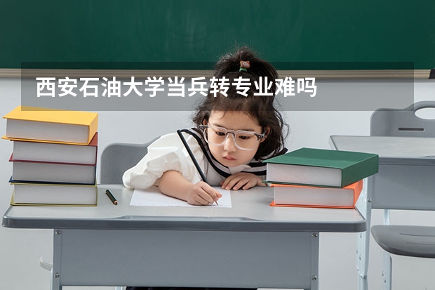 西安石油大学当兵转专业难吗