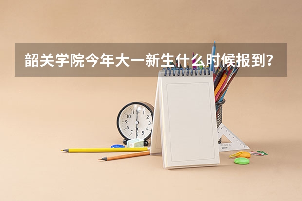 韶关学院今年大一新生什么时候报到？军训要多久？宿舍怎么样？