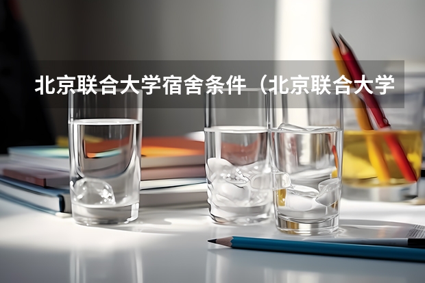 北京联合大学宿舍条件（北京联合大学应用科技学院宿舍怎样啊？）