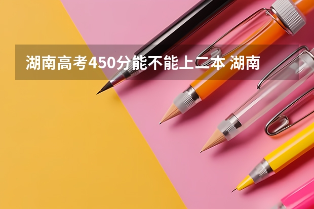 湖南高考450分能不能上二本 湖南重点本科分数线