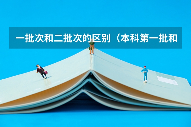 一批次和二批次的区别（本科第一批和第二批的区别）