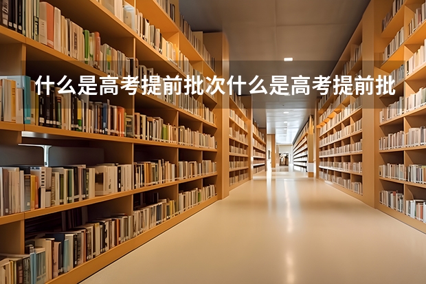 什么是高考提前批次什么是高考提前批次录取