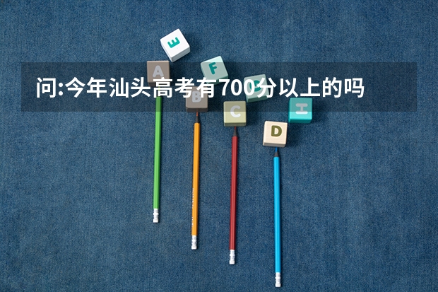 问:今年汕头高考有700分以上的吗?