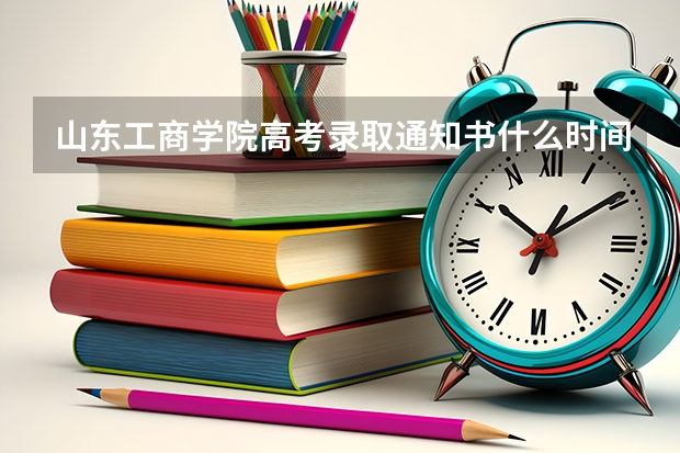 山东工商学院高考录取通知书什么时间开始发放到潍坊呢
