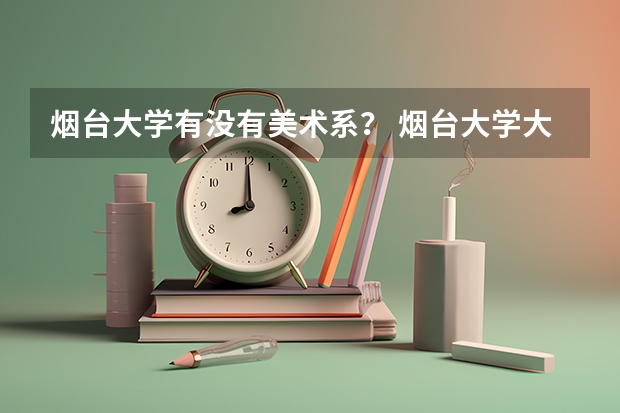 烟台大学有没有美术系？ 烟台大学大一新生开学报到时间和新生入学手册指南