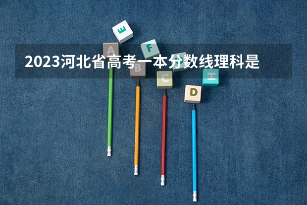 2023河北省高考一本分数线理科是多少分？