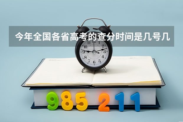 今年全国各省高考的查分时间是几号几点？（今年全国各省的高考志愿填报时间是几号？）