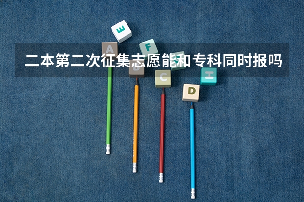 二本第二次征集志愿能和专科同时报吗？