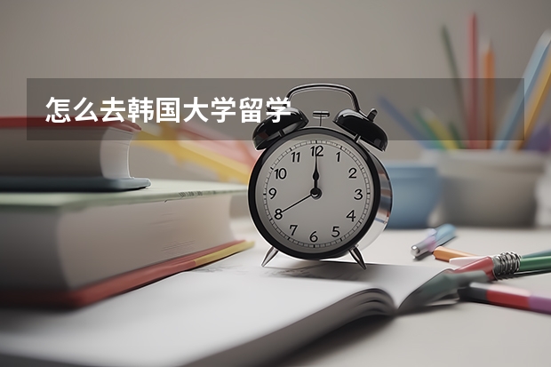怎么去韩国大学留学