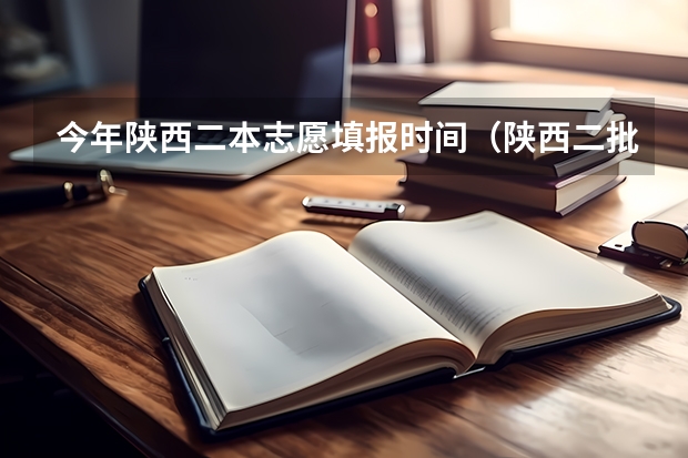 今年陕西二本志愿填报时间（陕西二批次志愿填报时间）