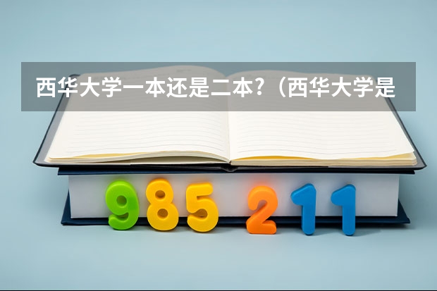 西华大学一本还是二本?（西华大学是几本 是一本还是二本）