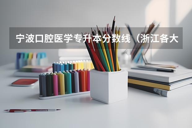 宁波口腔医学专升本分数线（浙江各大学录取分数线2023年是怎样的？）