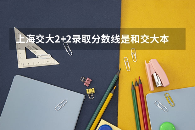 上海交大2+2录取分数线是和交大本科录取一样的吗