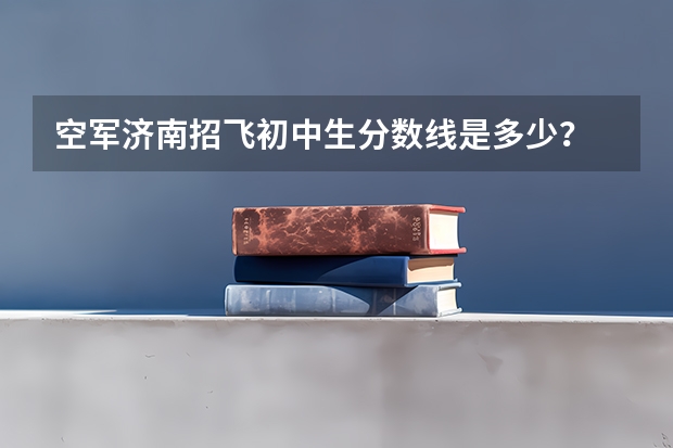 空军济南招飞初中生分数线是多少？