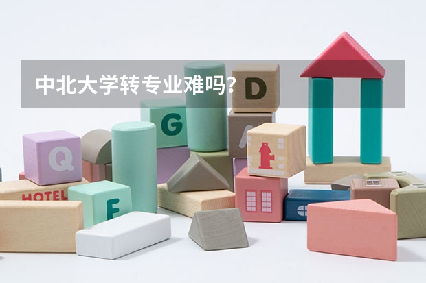 中北大学转专业难吗？
