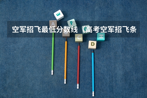 空军招飞最低分数线（高考空军招飞条件？）