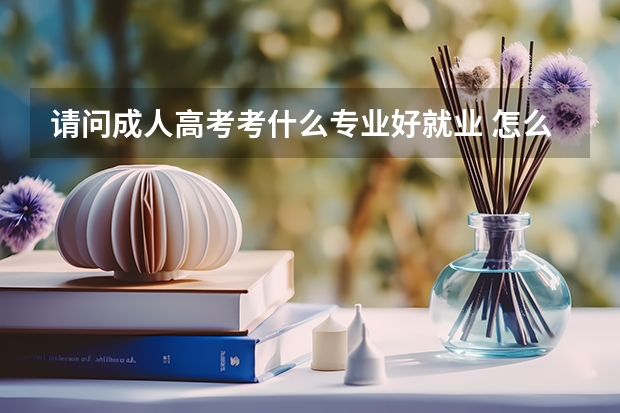 请问成人高考考什么专业好就业 怎么选择