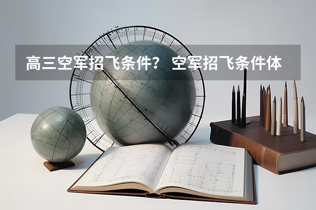 高三空军招飞条件？ 空军招飞条件体检标准