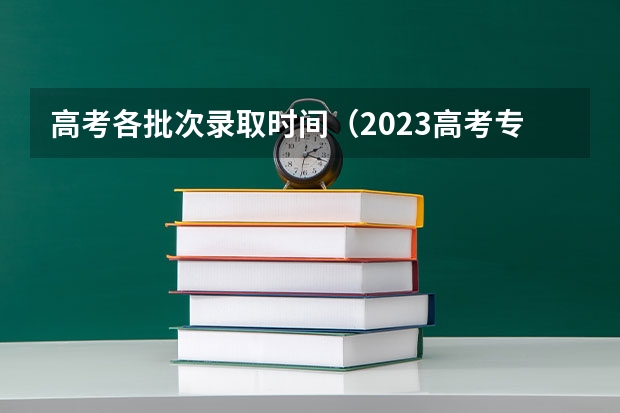 高考各批次录取时间（2023高考专科志愿录取时间）