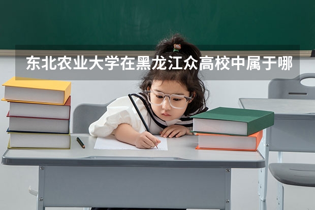 东北农业大学在黑龙江众高校中属于哪一阶层？其往年的录取分数线是多少？