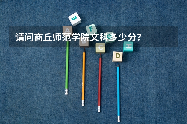 请问商丘师范学院文科多少分?