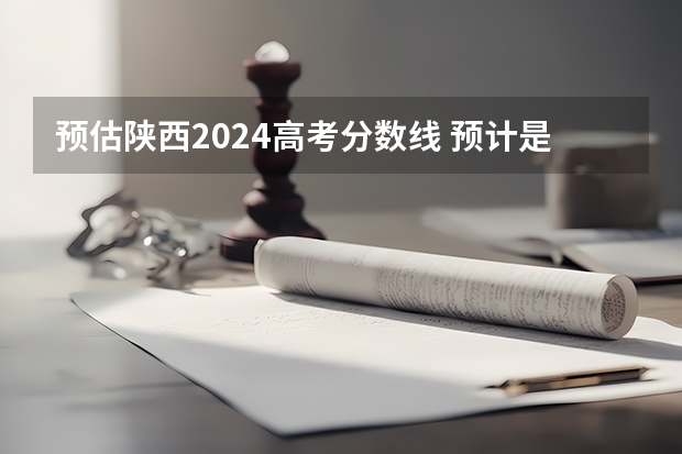 预估陕西2024高考分数线 预计是多少分