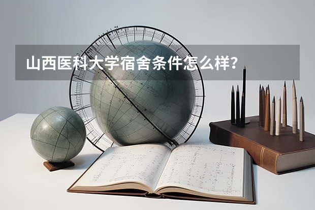 山西医科大学宿舍条件怎么样？