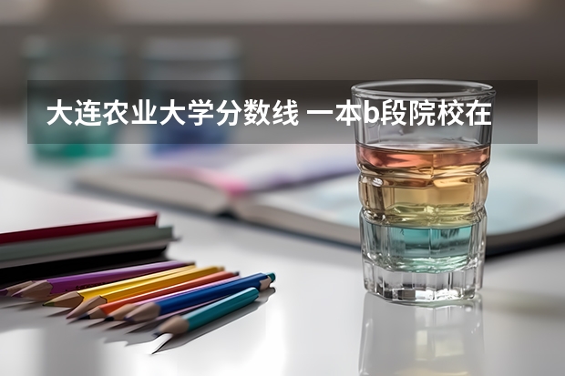 大连农业大学分数线 一本b段院校在辽宁的最低录取分数线