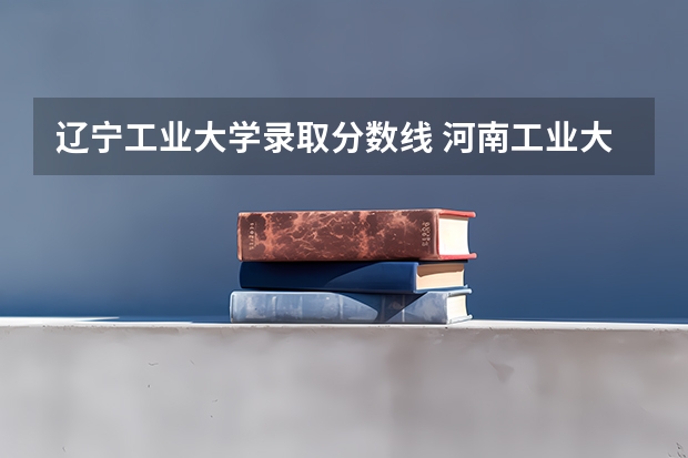 辽宁工业大学录取分数线 河南工业大学录取分数线